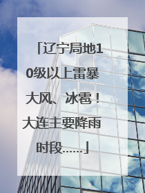 辽宁局地10级以上雷暴大风、冰雹！大连主要降雨时段……