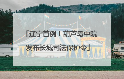辽宁首例！葫芦岛中院发布长城司法保护令