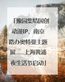 豫园集结国创动漫IP、南京路办奥特曼主题展……上海黄浦夜生活节启动