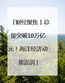 财经聚焦丨总量突破10万亿元！海洋经济动能澎湃