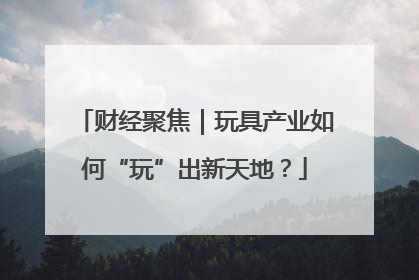 财经聚焦｜玩具产业如何“玩”出新天地？