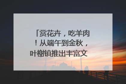 赏花卉，吃羊肉！从端午到金秋，叶榭镇推出丰富文旅活动邀您爽玩