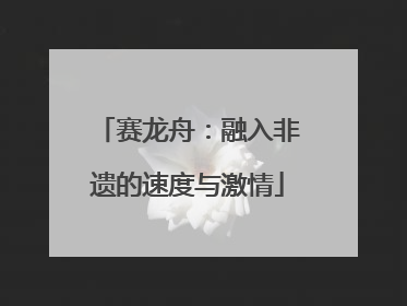 赛龙舟：融入非遗的速度与激情