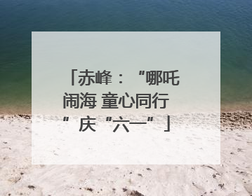赤峰：“哪吒闹海 童心同行”庆“六一”