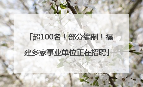 超100名！部分编制！福建多家事业单位正在招聘