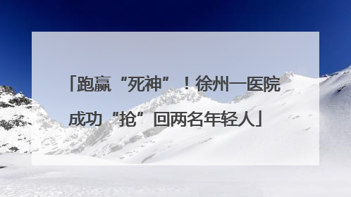 跑赢“死神”！徐州一医院成功“抢”回两名年轻人