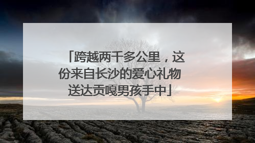 跨越两千多公里，这份来自长沙的爱心礼物送达贡嘎男孩手中