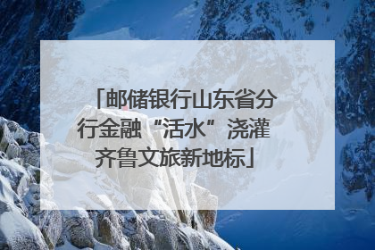 邮储银行山东省分行金融“活水”浇灌齐鲁文旅新地标