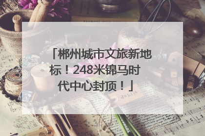郴州城市文旅新地标！248米锦马时代中心封顶！
