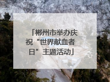 郴州市举办庆祝“世界献血者日”主题活动