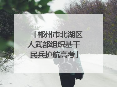 郴州市北湖区人武部组织基干民兵护航高考