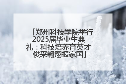 郑州科技学院举行2025届毕业生典礼：科技培养育英才 俊采翱翔报家国