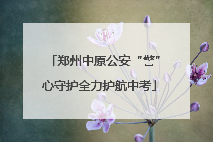 郑州中原公安“警”心守护全力护航中考