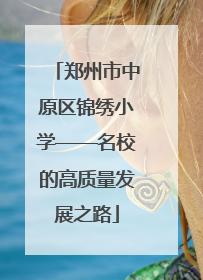 郑州市中原区锦绣小学——名校的高质量发展之路
