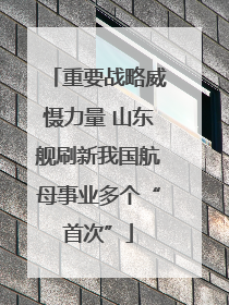 重要战略威慑力量 山东舰刷新我国航母事业多个“首次”