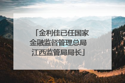 金利佳已任国家金融监督管理总局江西监管局局长