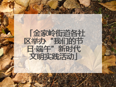 金家岭街道各社区举办“我们的节日·端午”新时代文明实践活动