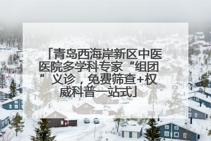 青岛西海岸新区中医医院多学科专家“组团”义诊，免费筛查+权威科普一站式