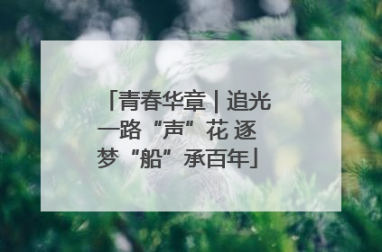 青春华章｜追光一路“声”花 逐梦“船”承百年
