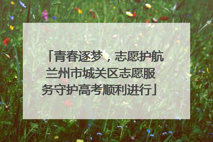 青春逐梦，志愿护航 兰州市城关区志愿服务守护高考顺利进行