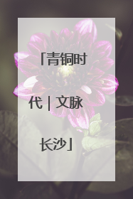 青铜时代｜文脉长沙