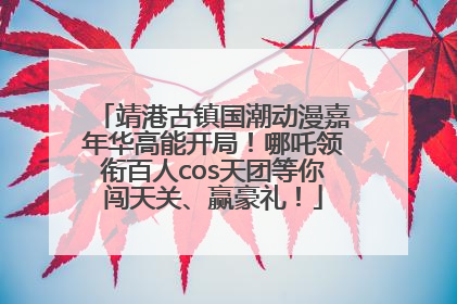 靖港古镇国潮动漫嘉年华高能开局！哪吒领衔百人cos天团等你闯天关、赢豪礼！