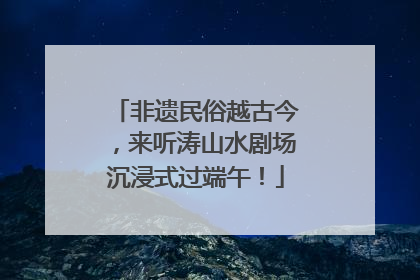 非遗民俗越古今，来听涛山水剧场沉浸式过端午！