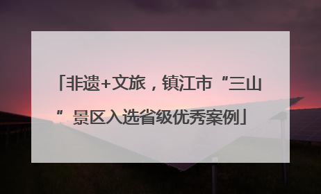 非遗+文旅，镇江市“三山”景区入选省级优秀案例