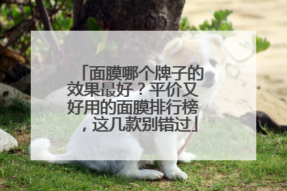 面膜哪个牌子的效果最好？平价又好用的面膜排行榜，这几款别错过