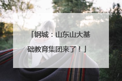 钢城：山东山大基础教育集团来了！