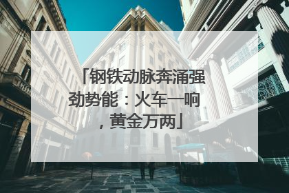 钢铁动脉奔涌强劲势能：火车一响，黄金万两