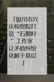 银川市兴庆检察院打造“石榴籽”工作室 让矛盾纠纷化解于基层