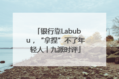 银行靠Labubu，“拿捏”不了年轻人丨九派时评