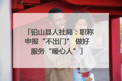 铅山县人社局：职称申报“不出门” 做好服务“暖心人”