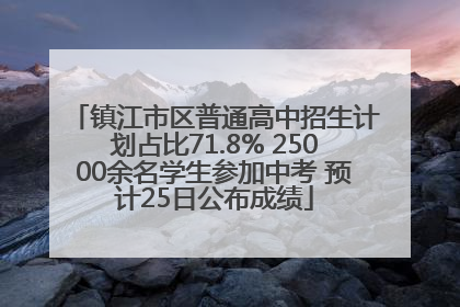 镇江市区普通高中招生计划占比71.8% 25000余名学生参加中考 预计25日公布成绩