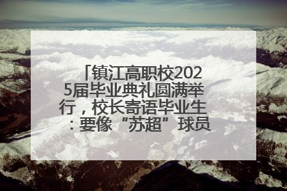 镇江高职校2025届毕业典礼圆满举行，校长寄语毕业生：要像“苏超”球员一样永不放弃