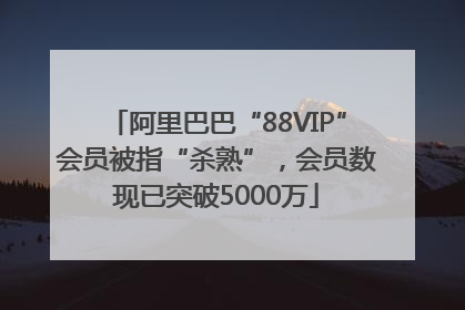 阿里巴巴“88VIP”会员被指“杀熟”，会员数现已突破5000万