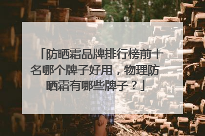 防晒霜品牌排行榜前十名哪个牌子好用，物理防晒霜有哪些牌子？