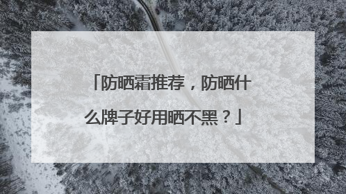 防晒霜推荐，防晒什么牌子好用晒不黑？
