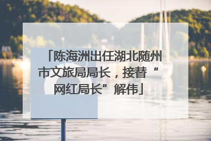 陈海洲出任湖北随州市文旅局局长，接替“网红局长”解伟