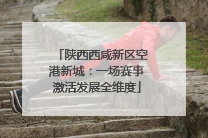 陕西西咸新区空港新城：一场赛事激活发展全维度