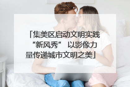 集美区启动文明实践“新风秀” 以影像力量传递城市文明之美