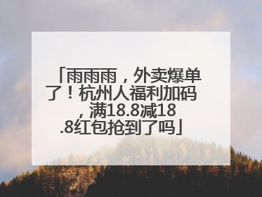 雨雨雨，外卖爆单了！杭州人福利加码，满18.8减18.8红包抢到了吗