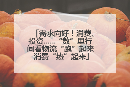 需求向好！消费、投资……“数”里行间看物流“跑”起来 消费“热”起来