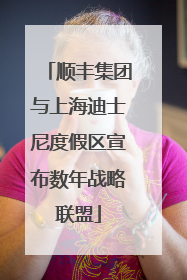 顺丰集团与上海迪士尼度假区宣布数年战略联盟