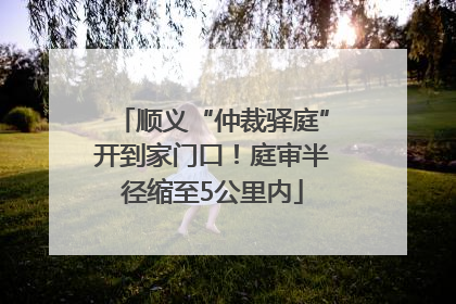 顺义“仲裁驿庭”开到家门口！庭审半径缩至5公里内