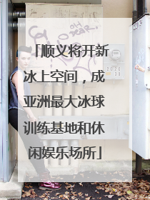 顺义将开新冰上空间，成亚洲最大冰球训练基地和休闲娱乐场所