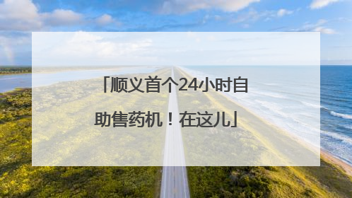 顺义首个24小时自助售药机！在这儿