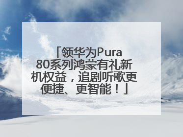 领华为Pura 80系列鸿蒙有礼新机权益，追剧听歌更便捷、更智能！
