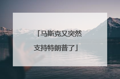 马斯克又突然支持特朗普了
